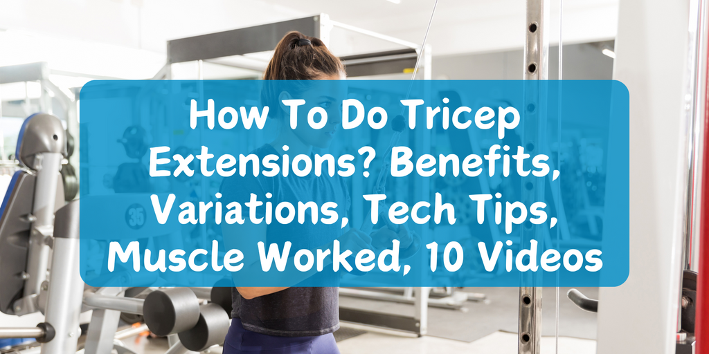 How To Do Tricep Extensions? Benefits, Variations, Tech Tips, Muscle Worked, 10 Videos