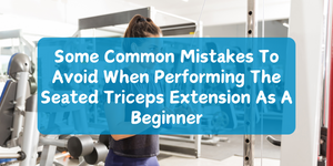 Some Common Mistakes To Avoid When Performing The Seated Triceps Extension As A Beginner