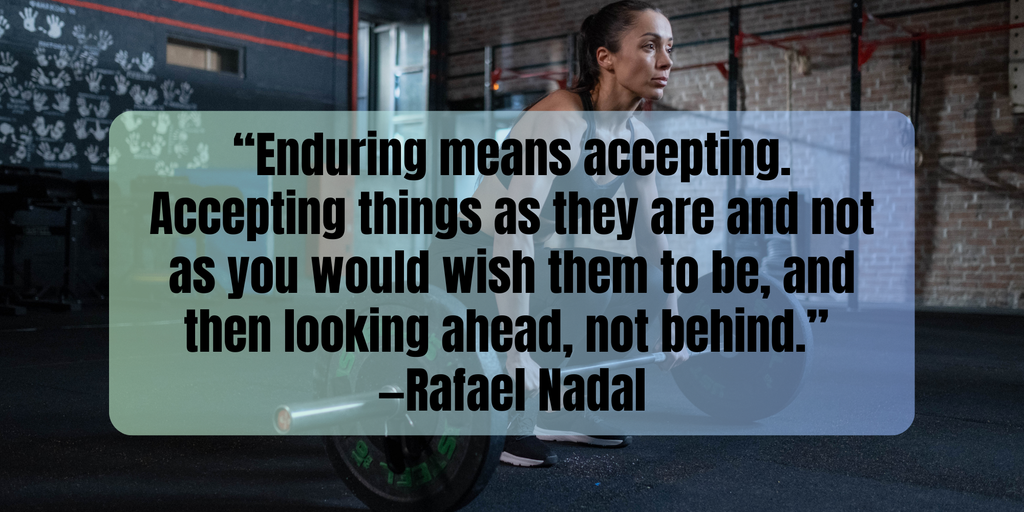 Fitness Motivation “Enduring means accepting. Accepting things as they are and not as you would wish them to be, and then looking ahead, not behind.” —Rafael Nadal